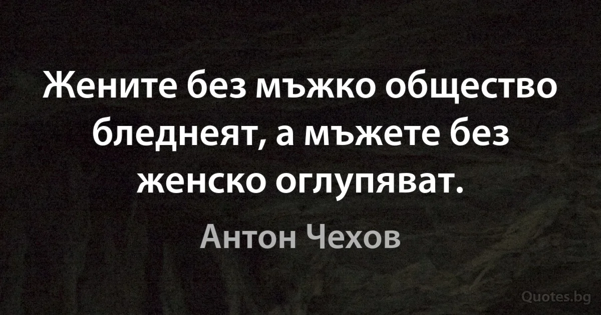 Жените без мъжко общество бледнеят, а мъжете без женско оглупяват. (Антон Чехов)