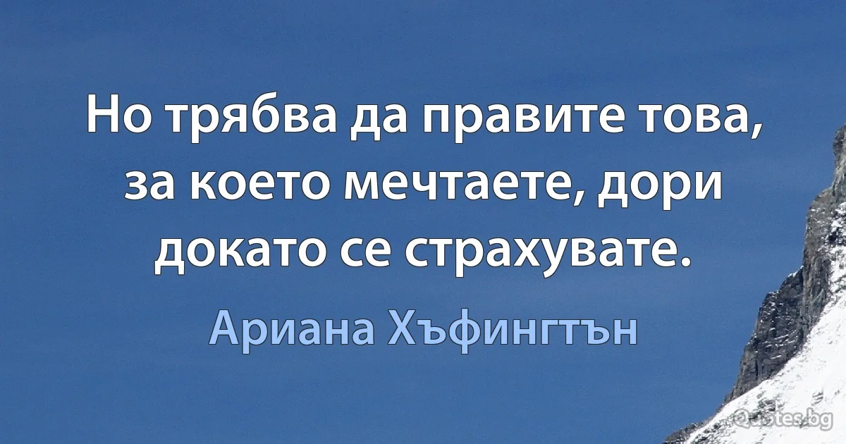 Но трябва да правите това, за което мечтаете, дори докато се страхувате. (Ариана Хъфингтън)