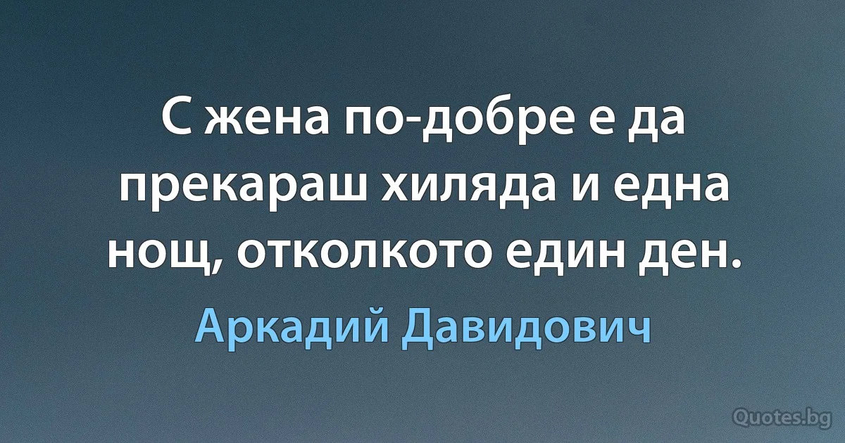 С жена по-добре е да прекараш хиляда и една нощ, отколкото един ден. (Аркадий Давидович)