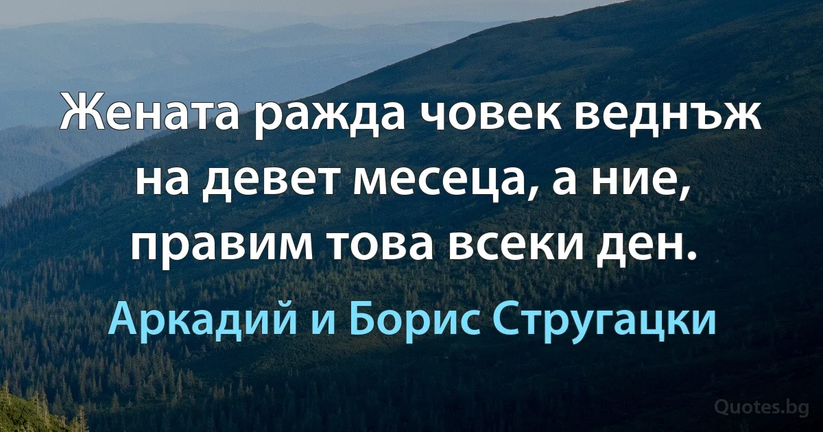 Жената ражда човек веднъж на девет месеца, а ние, правим това всеки ден. (Аркадий и Борис Стругацки)