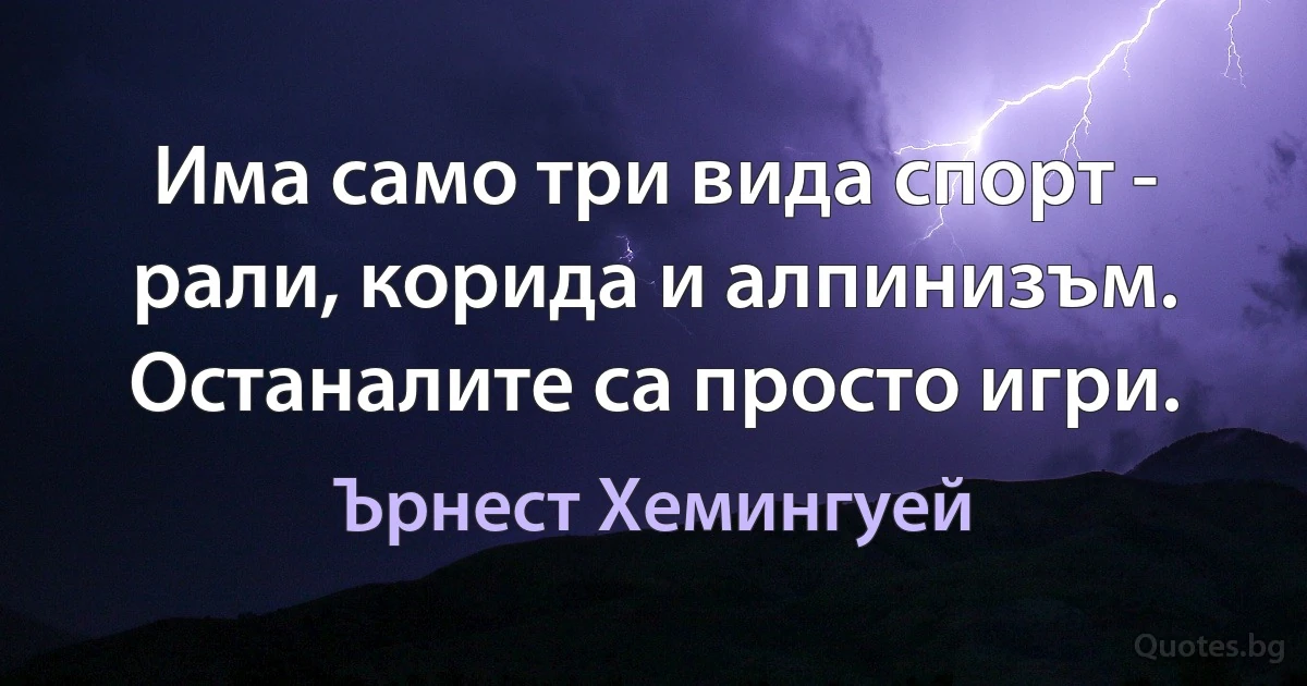 Има само три вида спорт - рали, корида и алпинизъм. Останалите са просто игри. (Ърнест Хемингуей)