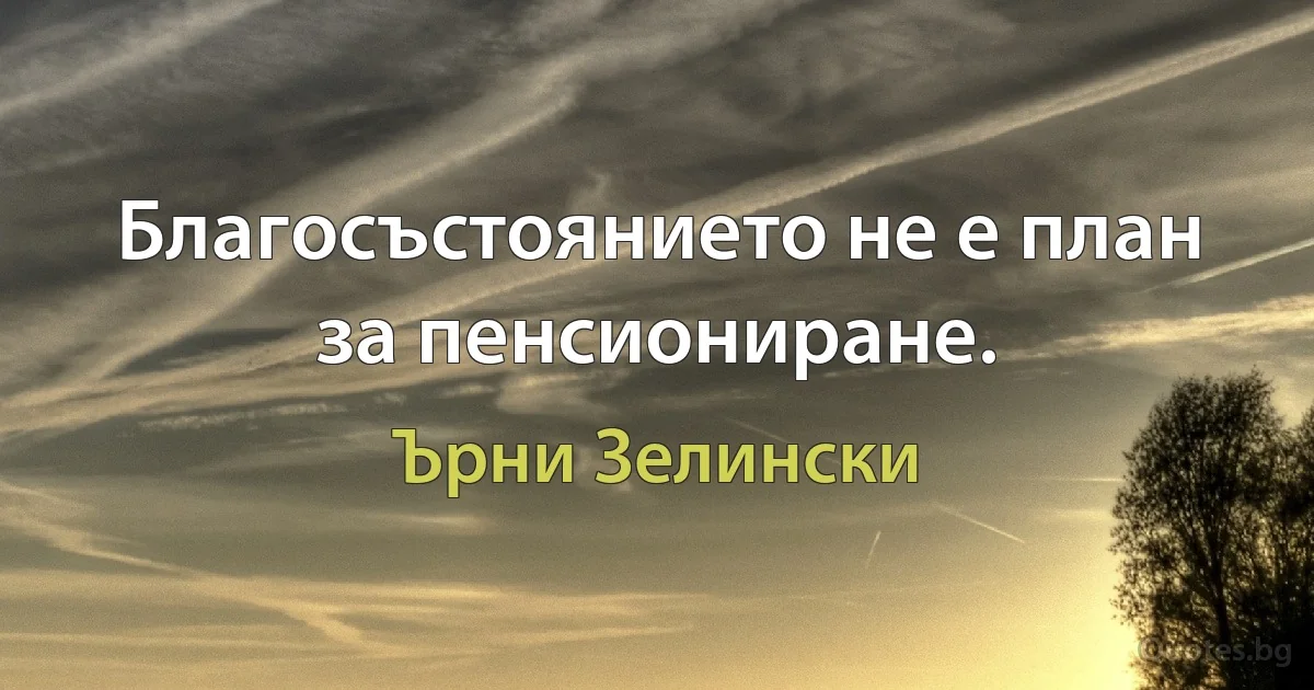 Благосъстоянието не е план за пенсиониране. (Ърни Зелински)