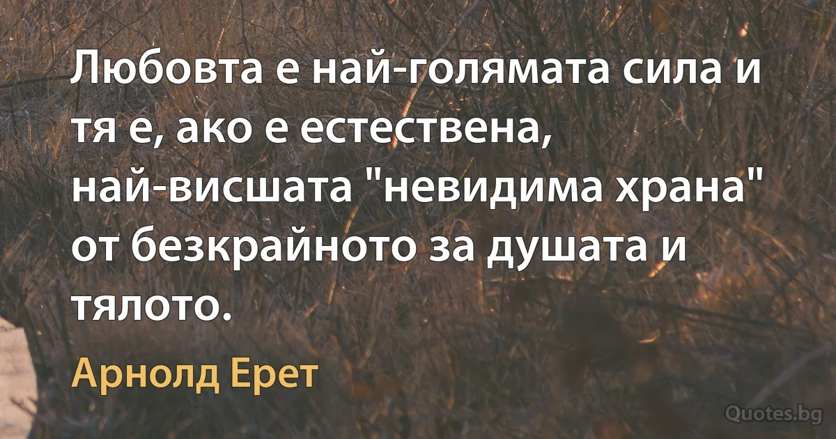 Любовта е най-голямата сила и тя е, ако е естествена, най-висшата "невидима храна" от безкрайното за душата и тялото. (Арнолд Ерет)