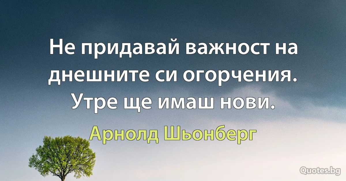 Не придавай важност на днешните си огорчения. Утре ще имаш нови. (Арнолд Шьонберг)