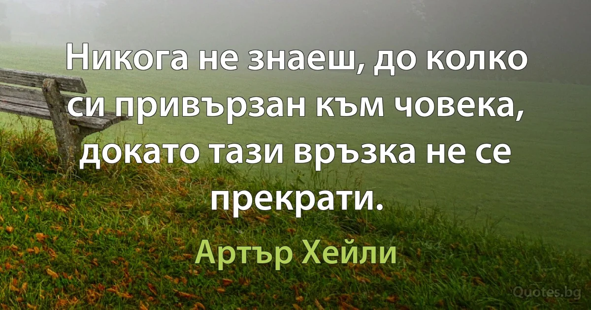 Никога не знаеш, до колко си привързан към човека, докато тази връзка не се прекрати. (Артър Хейли)