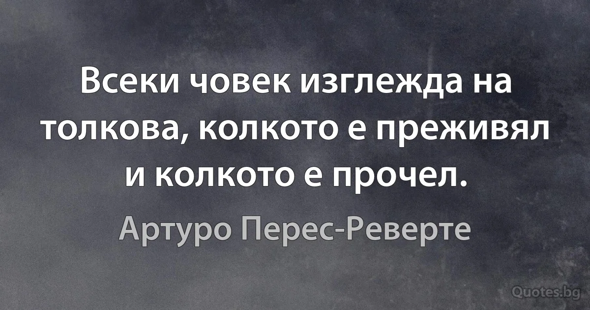 Всеки човек изглежда на толкова, колкото е преживял и колкото е прочел. (Артуро Перес-Реверте)