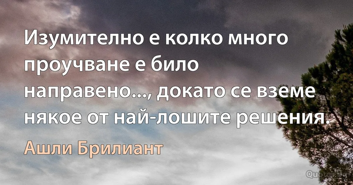 Изумително е колко много проучване е било направено..., докато се вземе някое от най-лошите решения. (Ашли Брилиант)