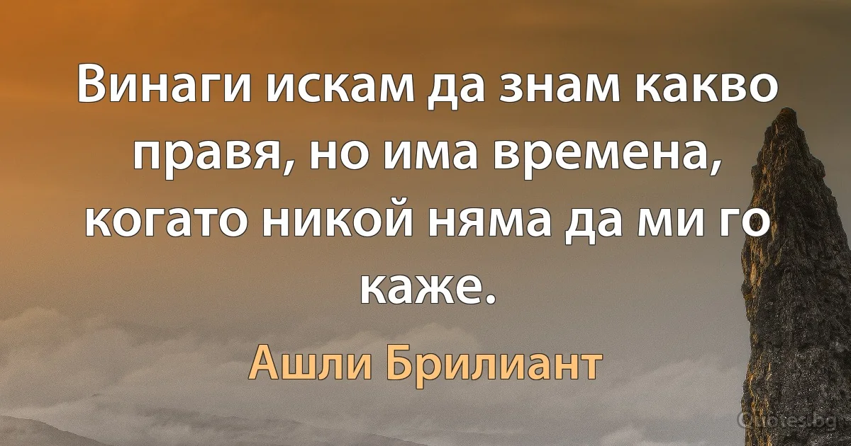 Винаги искам да знам какво правя, но има времена, когато никой няма да ми го каже. (Ашли Брилиант)