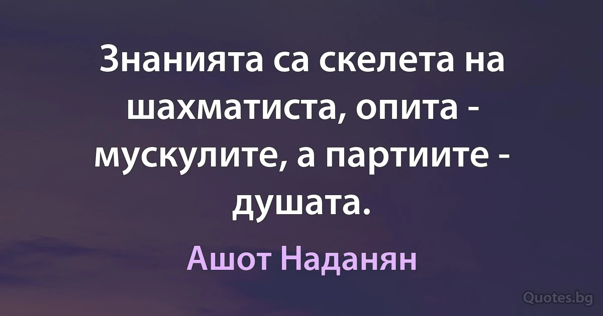 Знанията са скелета на шахматиста, опита - мускулите, а партиите - душата. (Ашот Наданян)