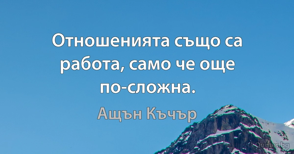 Отношенията също са работа, само че още по-сложна. (Ащън Къчър)