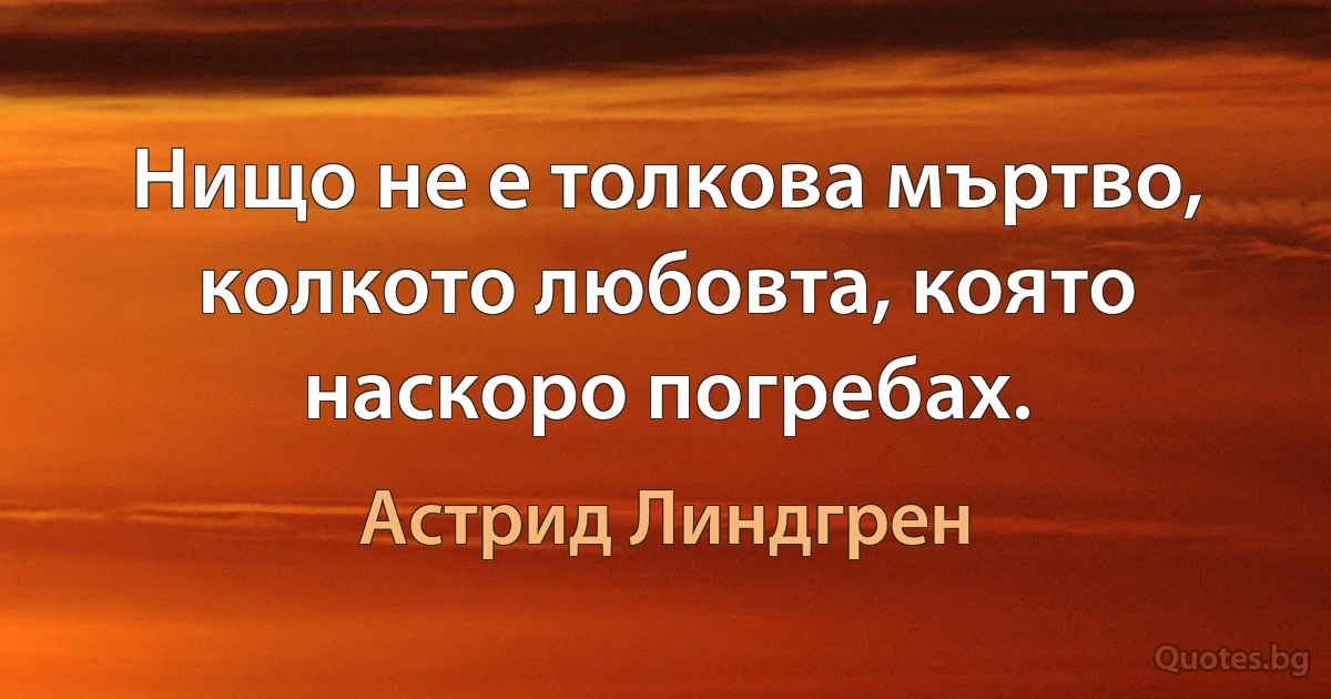 Нищо не е толкова мъртво, колкото любовта, която наскоро погребах. (Астрид Линдгрен)