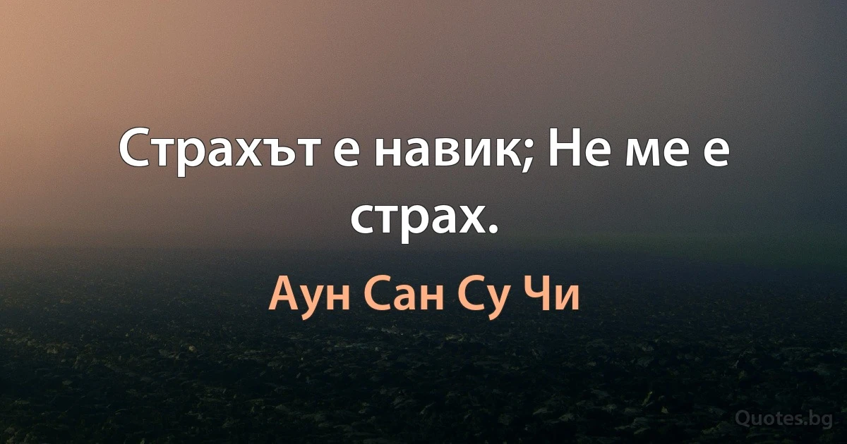 Страхът е навик; Не ме е страх. (Аун Сан Су Чи)