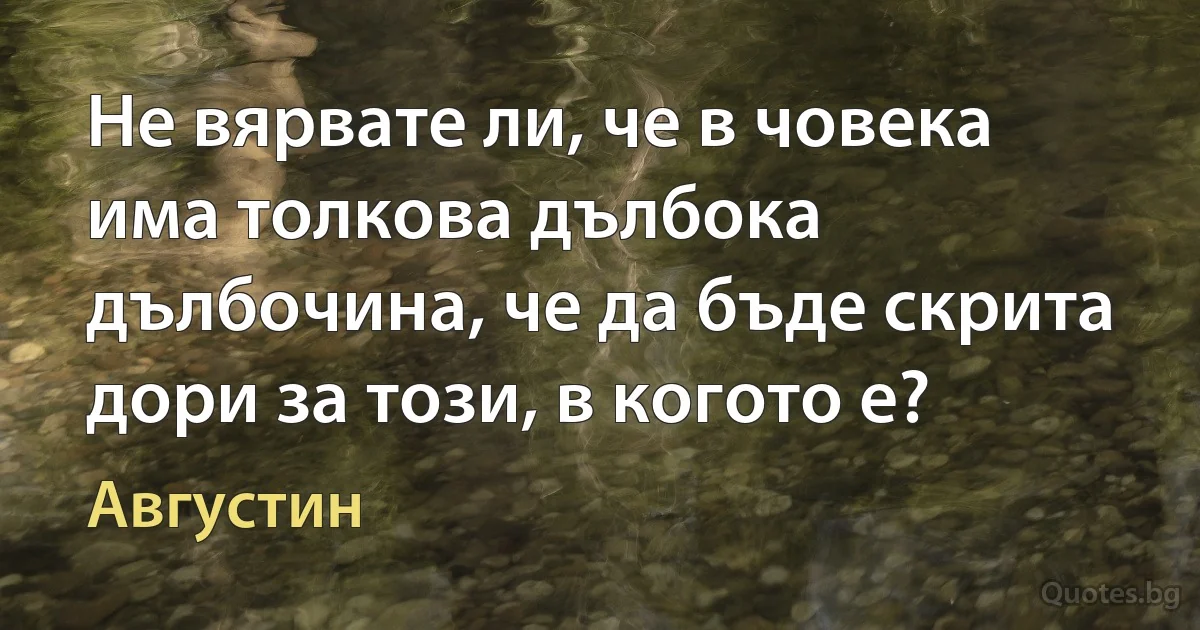 Не вярвате ли, че в човека има толкова дълбока дълбочина, че да бъде скрита дори за този, в когото е? (Августин)