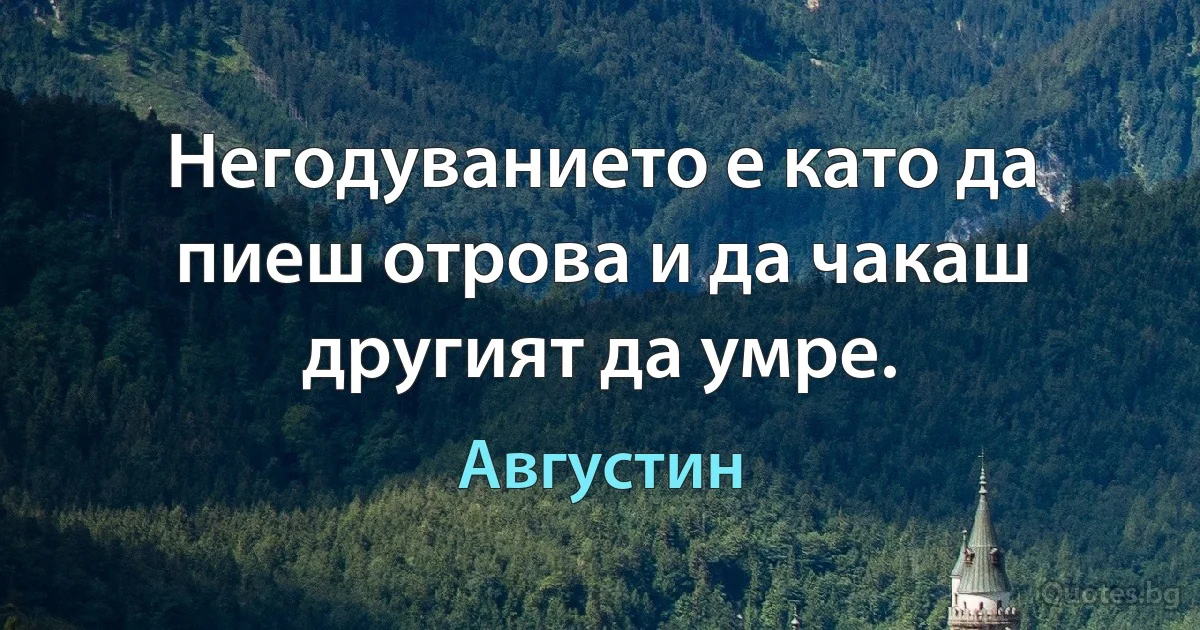 Негодуванието е като да пиеш отрова и да чакаш другият да умре. (Августин)