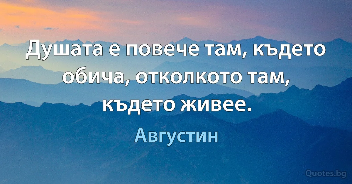 Душата е повече там, където обича, отколкото там, където живее. (Августин)