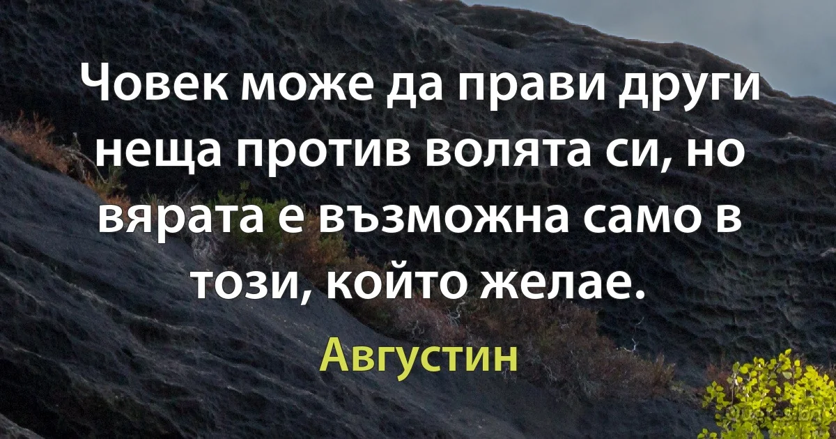 Човек може да прави други неща против волята си, но вярата е възможна само в този, който желае. (Августин)