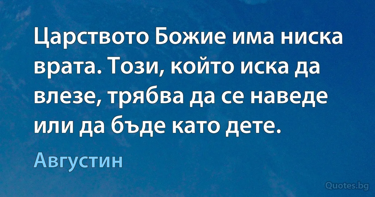 Царството Божие има ниска врата. Този, който иска да влезе, трябва да се наведе или да бъде като дете. (Августин)