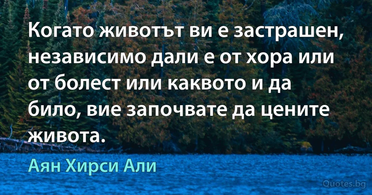 Когато животът ви е застрашен, независимо дали е от хора или от болест или каквото и да било, вие започвате да цените живота. (Аян Хирси Али)