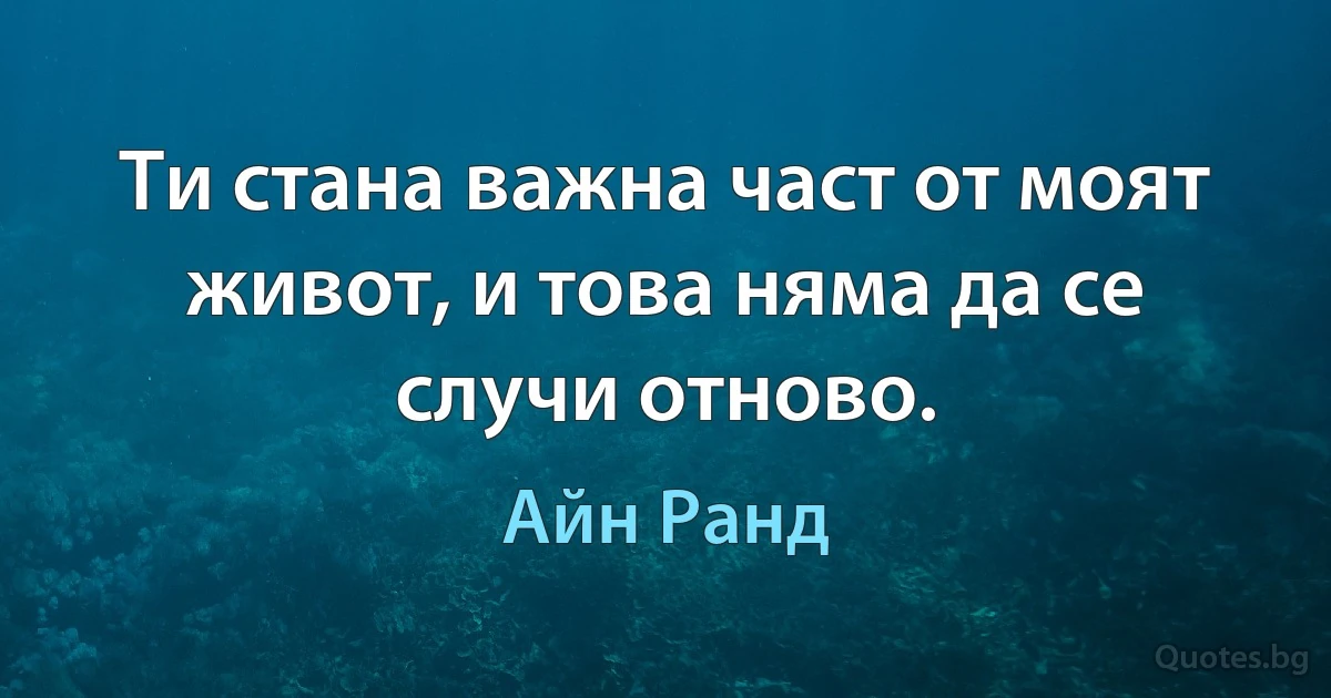 Ти стана важна част от моят живот, и това няма да се случи отново. (Айн Ранд)