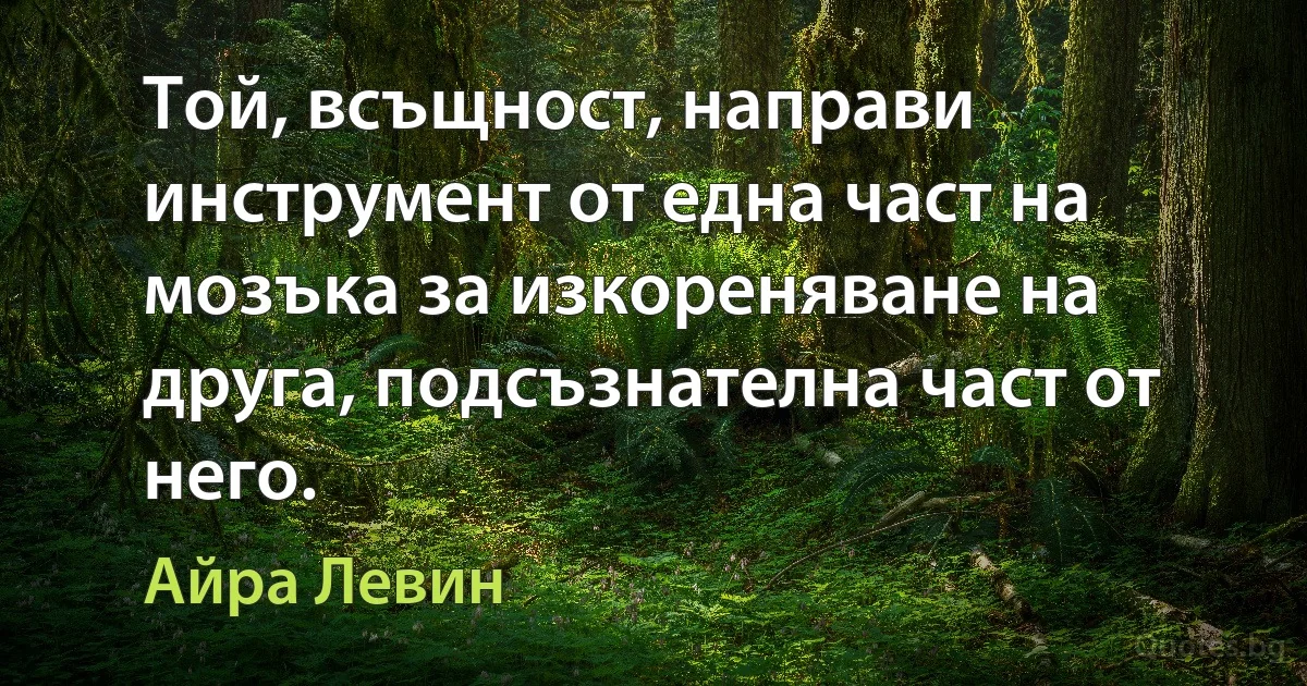 Той, всъщност, направи инструмент от една част на мозъка за изкореняване на друга, подсъзнателна част от него. (Айра Левин)