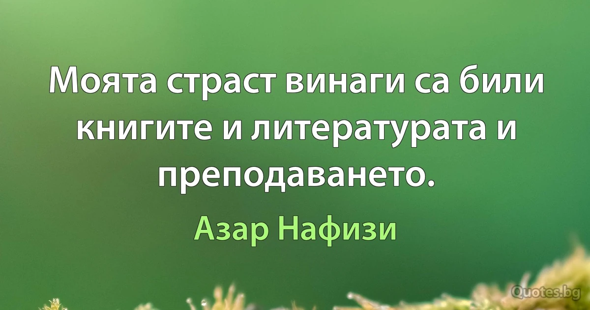 Моята страст винаги са били книгите и литературата и преподаването. (Азар Нафизи)