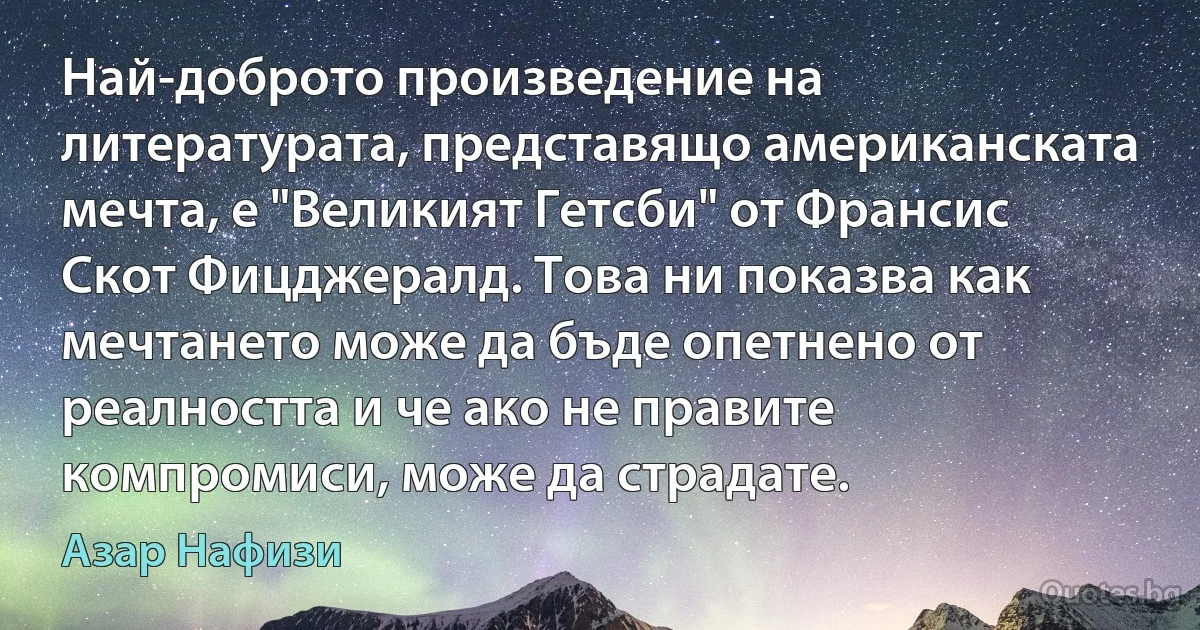 Най-доброто произведение на литературата, представящо американската мечта, е "Великият Гетсби" от Франсис Скот Фицджералд. Това ни показва как мечтането може да бъде опетнено от реалността и че ако не правите компромиси, може да страдате. (Азар Нафизи)