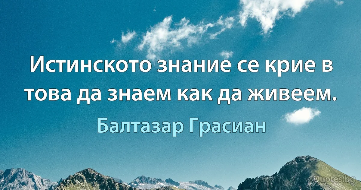 Истинското знание се крие в това да знаем как да живеем. (Балтазар Грасиан)