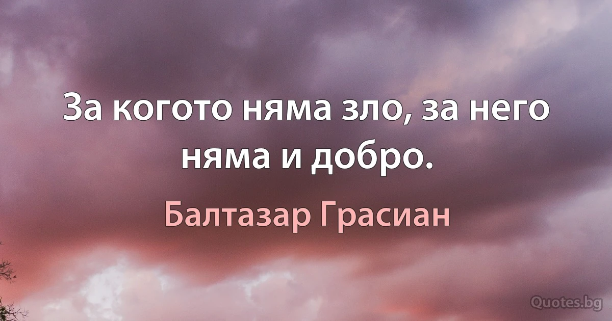 За когото няма зло, за него няма и добро. (Балтазар Грасиан)