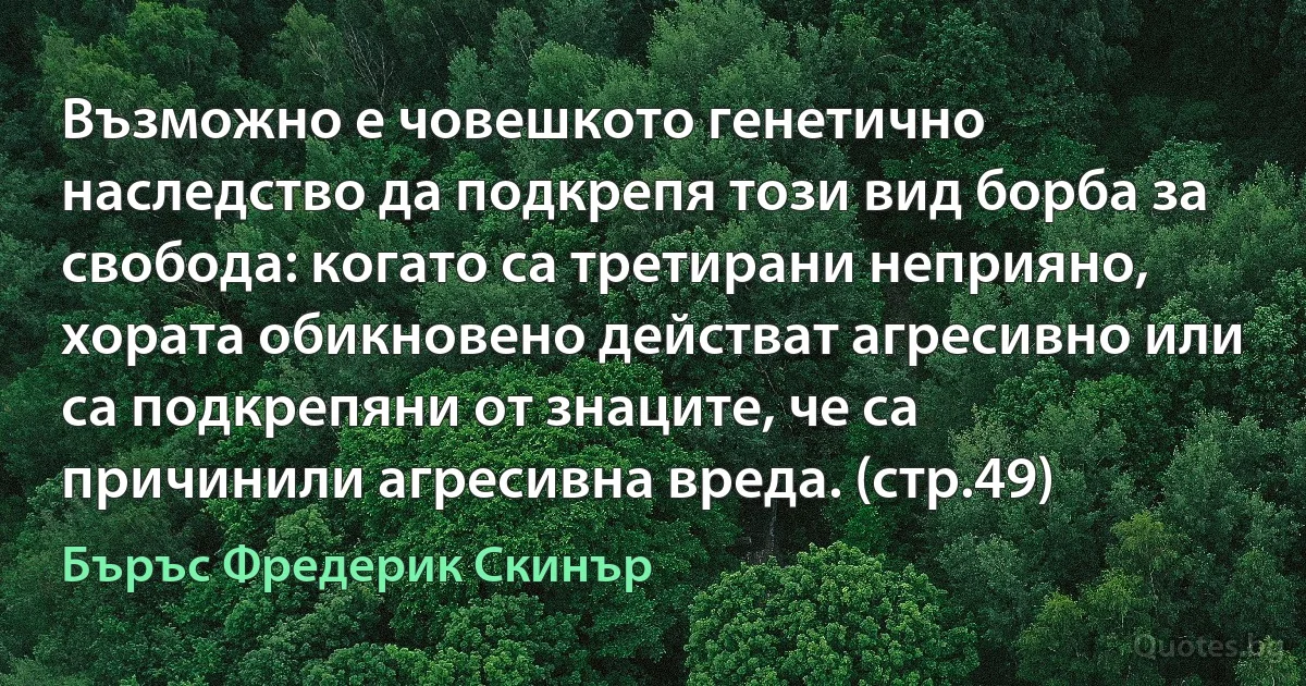 Възможно е човешкото генетично наследство да подкрепя този вид борба за свобода: когато са третирани неприяно, хората обикновено действат агресивно или са подкрепяни от знаците, че са причинили агресивна вреда. (стр.49) (Бъръс Фредерик Скинър)