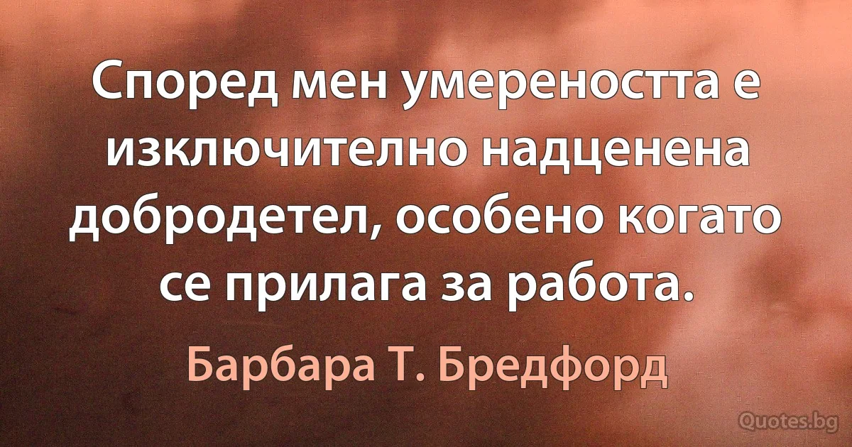 Според мен умереността е изключително надценена добродетел, особено когато се прилага за работа. (Барбара Т. Бредфорд)