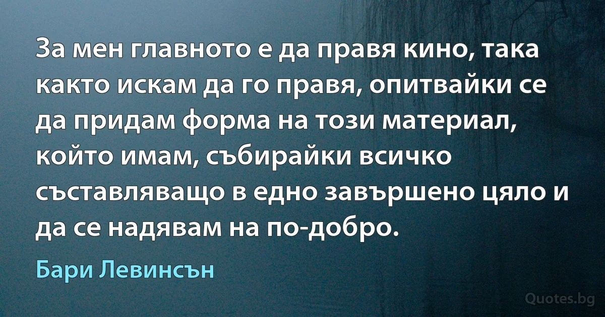 За мен главното е да правя кино, така както искам да го правя, опитвайки се да придам форма на този материал, който имам, събирайки всичко съставляващо в едно завършено цяло и да се надявам на по-добро. (Бари Левинсън)