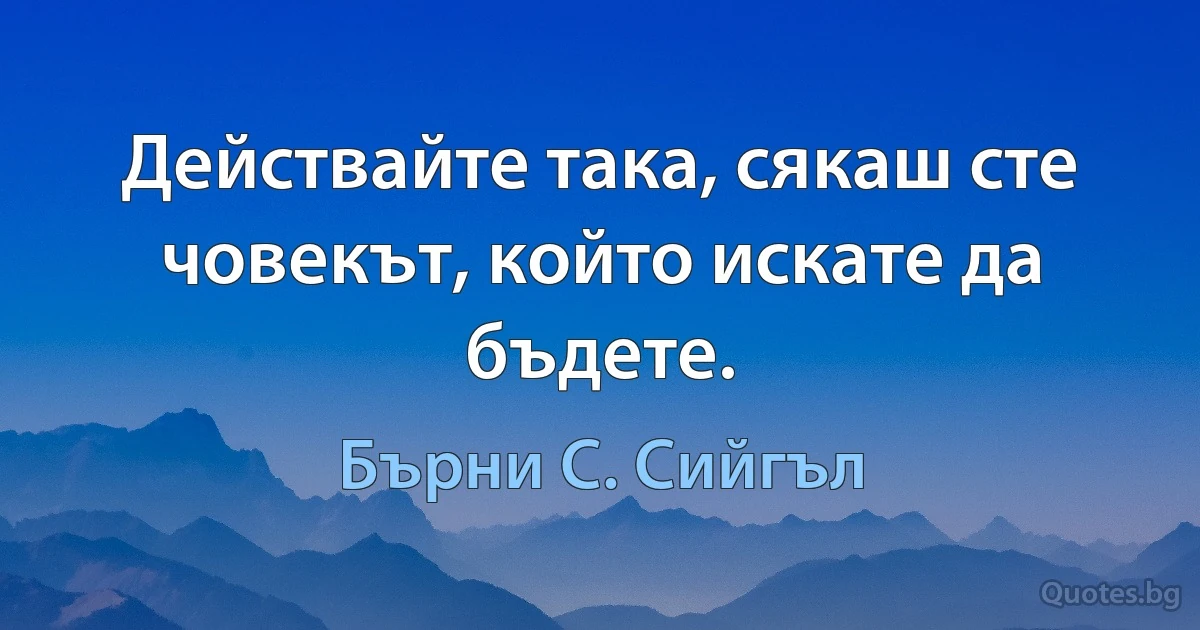 Действайте така, сякаш сте човекът, който искате да бъдете. (Бърни С. Сийгъл)