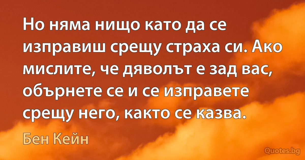 Но няма нищо като да се изправиш срещу страха си. Ако мислите, че дяволът е зад вас, обърнете се и се изправете срещу него, както се казва. (Бен Кейн)