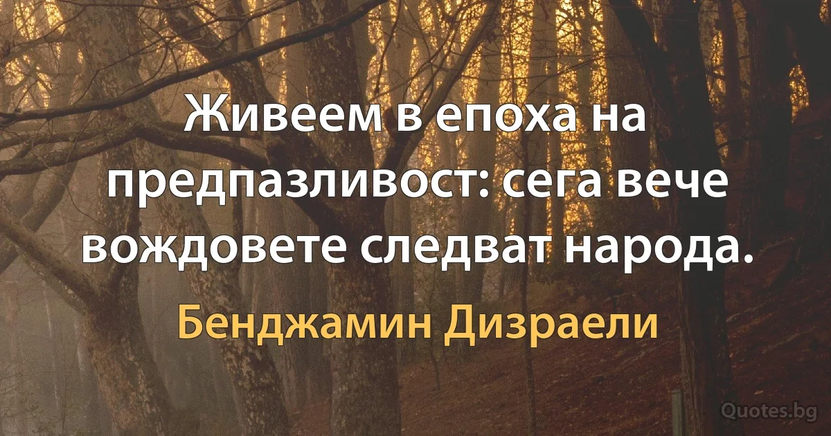 Живеем в епоха на предпазливост: сега вече вождовете следват народа. (Бенджамин Дизраели)