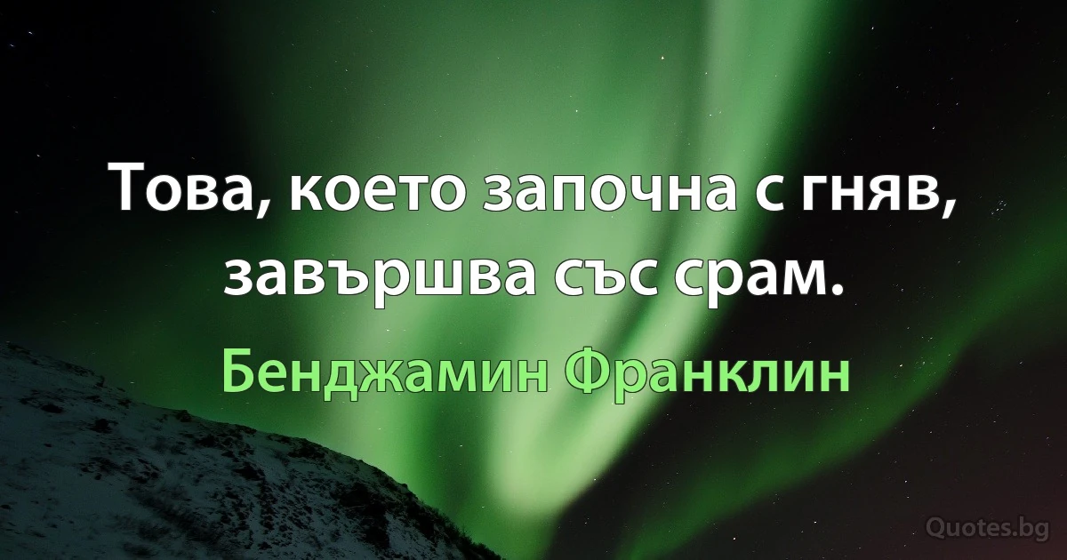 Това, което започна с гняв, завършва със срам. (Бенджамин Франклин)