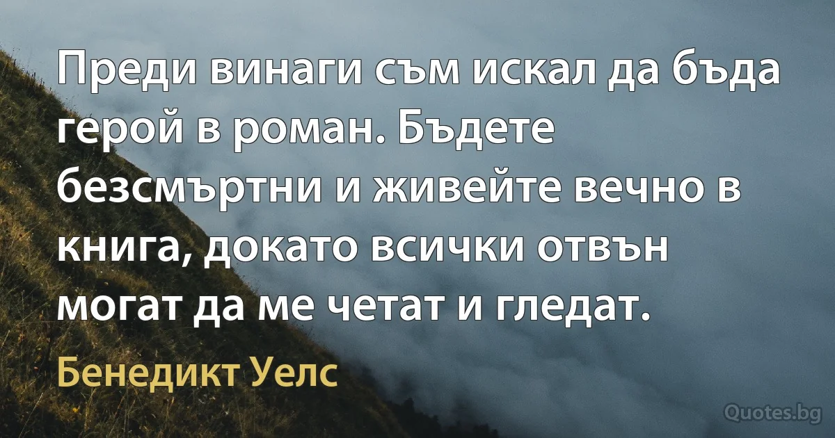 Преди винаги съм искал да бъда герой в роман. Бъдете безсмъртни и живейте вечно в книга, докато всички отвън могат да ме четат и гледат. (Бенедикт Уелс)