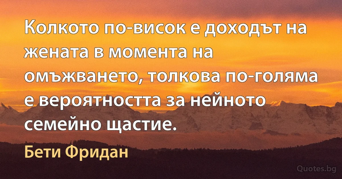 Колкото по-висок е доходът на жената в момента на омъжването, толкова по-голяма е вероятността за нейното семейно щастие. (Бети Фридан)