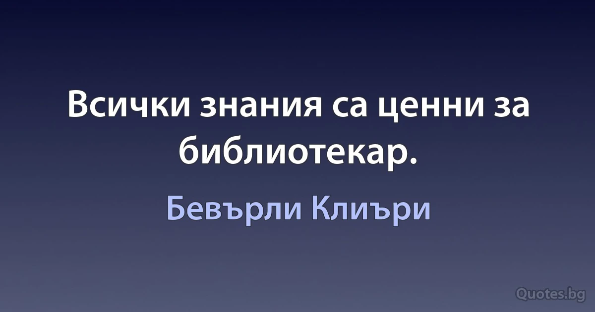 Всички знания са ценни за библиотекар. (Бевърли Клиъри)