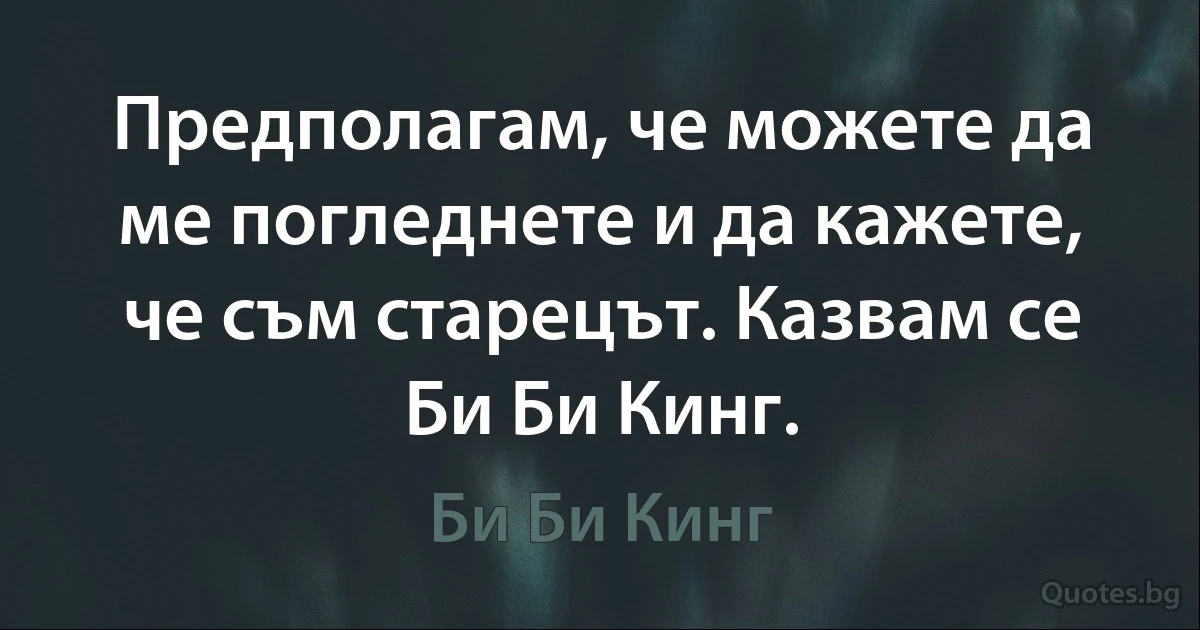 Предполагам, че можете да ме погледнете и да кажете, че съм старецът. Казвам се Би Би Кинг. (Би Би Кинг)