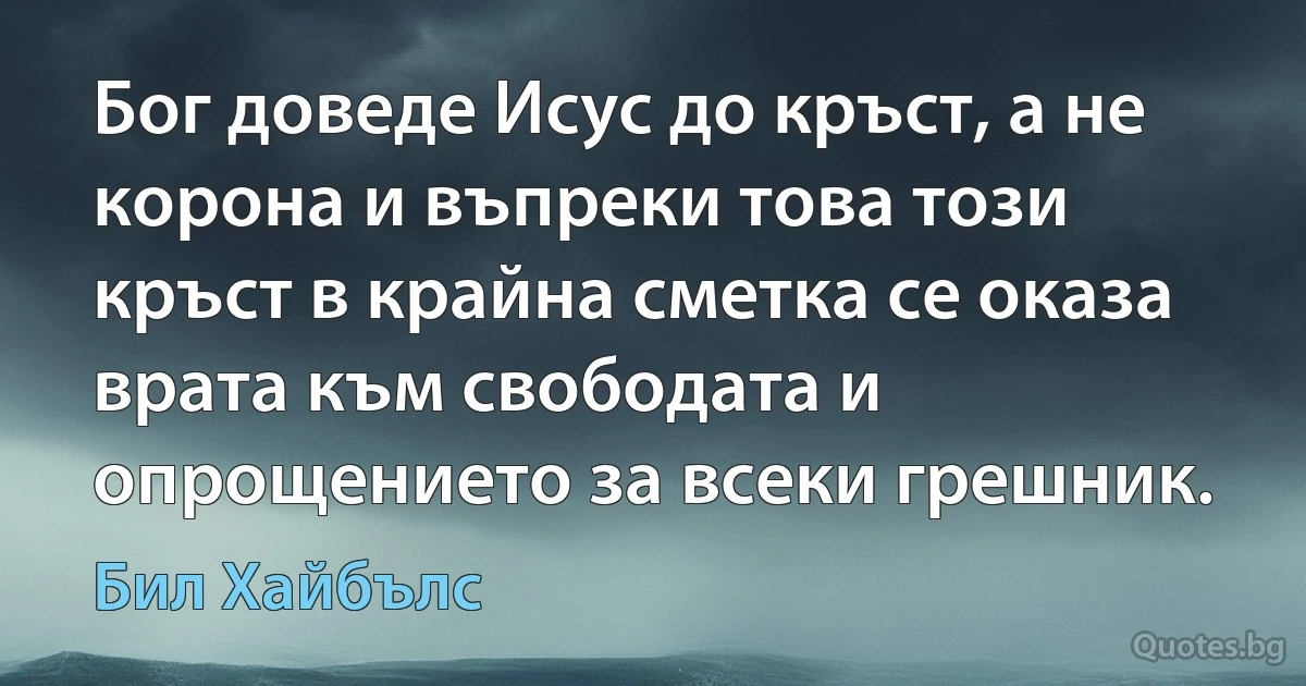 Бог доведе Исус до кръст, а не корона и въпреки това този кръст в крайна сметка се оказа врата към свободата и опрощението за всеки грешник. (Бил Хайбълс)