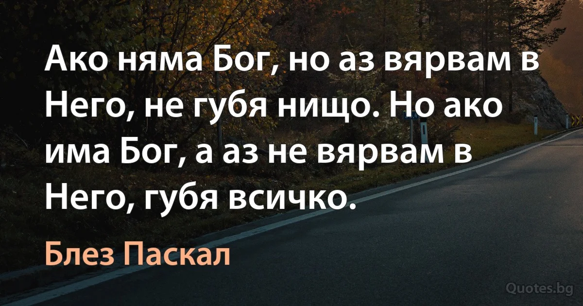 Ако няма Бог, но аз вярвам в Него, не губя нищо. Но ако има Бог, а аз не вярвам в Него, губя всичко. (Блез Паскал)