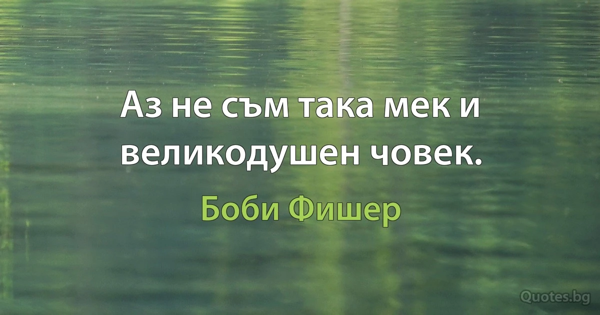 Аз не съм така мек и великодушен човек. (Боби Фишер)