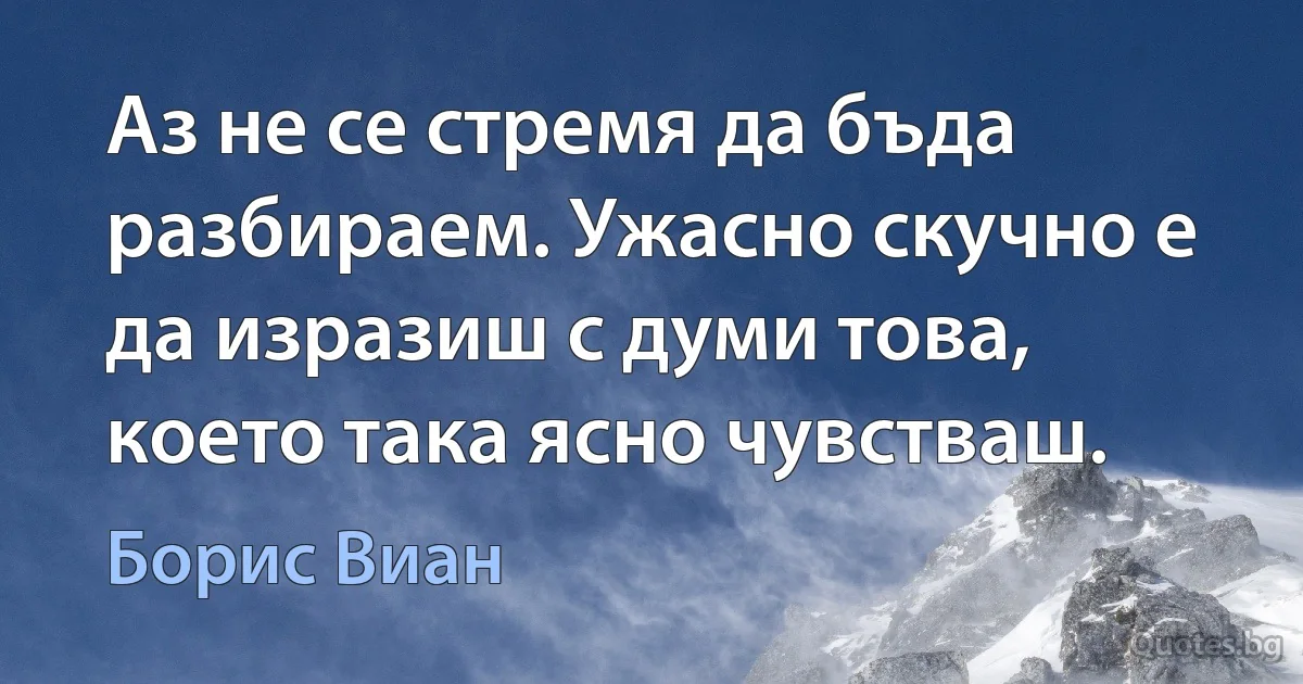 Аз не се стремя да бъда разбираем. Ужасно скучно е да изразиш с думи това, което така ясно чувстваш. (Борис Виан)