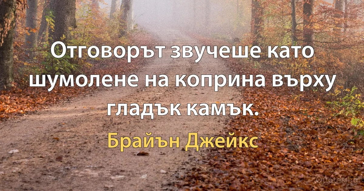 Отговорът звучеше като шумолене на коприна върху гладък камък. (Брайън Джейкс)