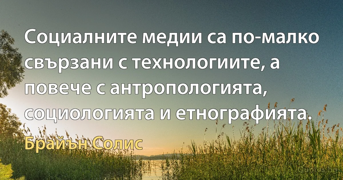 Социалните медии са по-малко свързани с технологиите, а повече с антропологията, социологията и етнографията. (Брайън Солис)