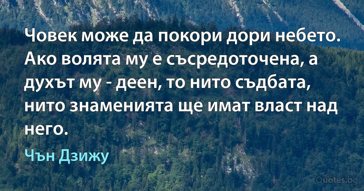 Човек може да покори дори небето. Ако волята му е съсредоточена, а духът му - деен, то нито съдбата, нито знаменията ще имат власт над него. (Чън Дзижу)