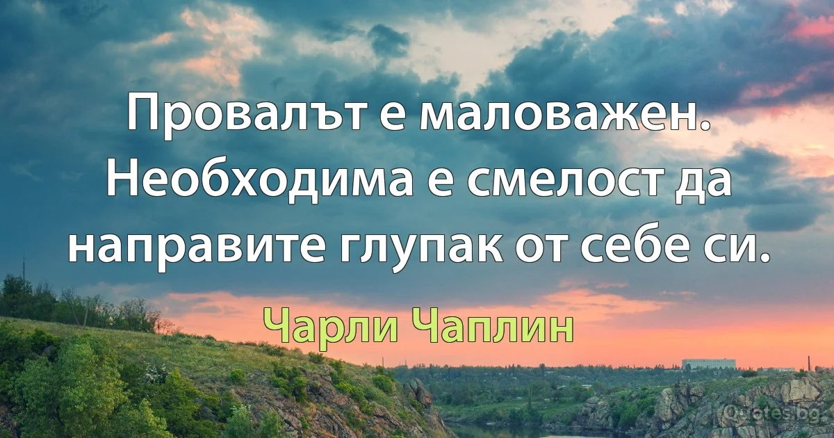 Провалът е маловажен. Необходима е смелост да направите глупак от себе си. (Чарли Чаплин)