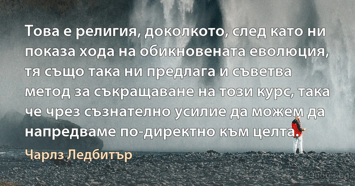 Това е религия, доколкото, след като ни показа хода на обикновената еволюция, тя също така ни предлага и съветва метод за съкращаване на този курс, така че чрез съзнателно усилие да можем да напредваме по-директно към целта. (Чарлз Ледбитър)