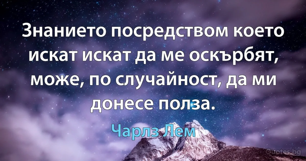 Знанието посредством което искат искат да ме оскърбят, може, по случайност, да ми донесе полза. (Чарлз Лем)