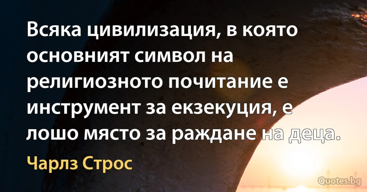 Всяка цивилизация, в която основният символ на религиозното почитание е инструмент за екзекуция, е лошо място за раждане на деца. (Чарлз Строс)